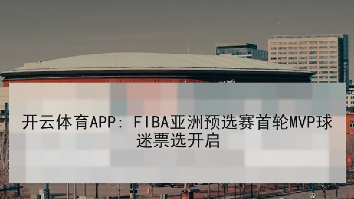 开云体育APP: FIBA亚洲预选赛首轮MVP球迷票选开启 开云体育APP: FIBA亚洲预选赛首轮MVP球迷票选开启