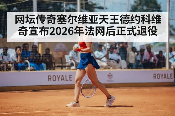 网坛传奇塞尔维亚天王德约科维奇宣布2026年法网后正式退役
