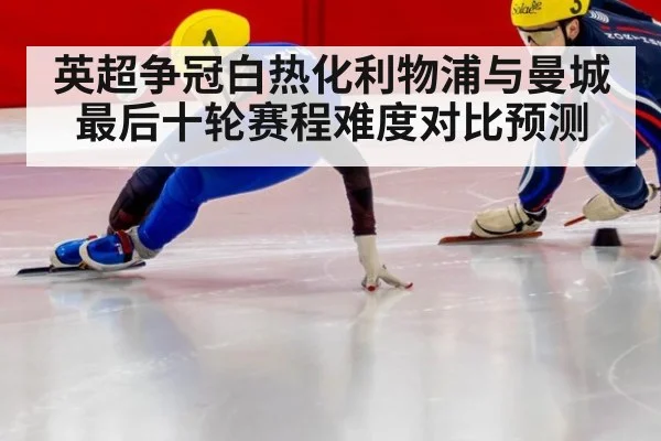 英超争冠白热化利物浦与曼城最后十轮赛程难度对比预测
