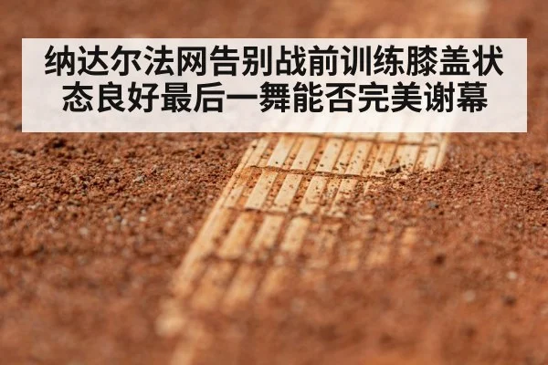 纳达尔法网告别战前训练膝盖状态良好最后一舞能否完美谢幕