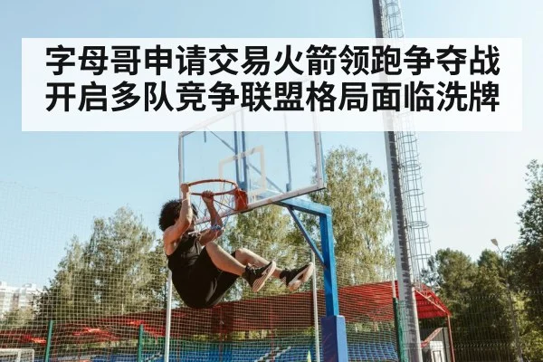 字母哥申请交易火箭领跑争夺战开启多队竞争联盟格局面临洗牌