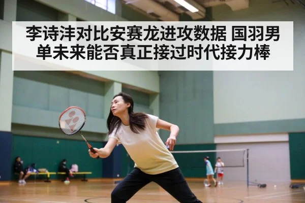 李诗沣对比安赛龙进攻数据 国羽男单未来能否真正接过时代接力棒