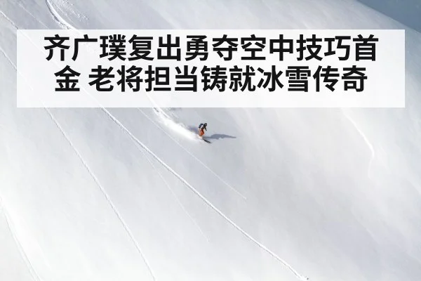 齐广璞复出勇夺空中技巧首金 老将担当铸就冰雪传奇